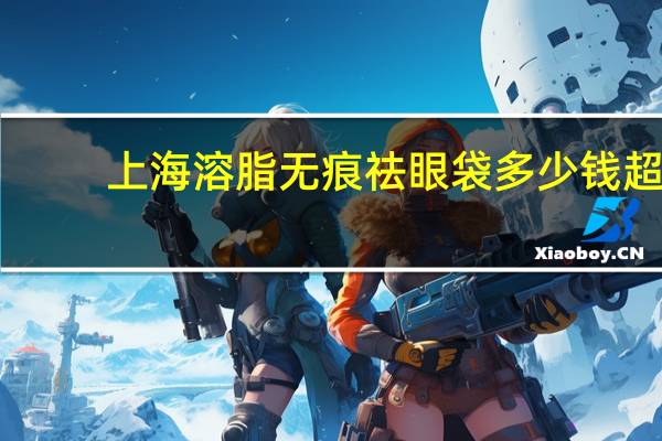 上海溶脂无痕祛眼袋多少钱 超声去眼袋多少钱效果怎么样