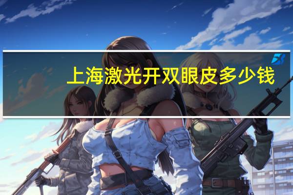 上海激光开双眼皮多少钱(激光治疗近视眼费用是多少)