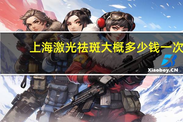 上海激光祛斑大概多少钱一次 激光祛斑多少钱一次