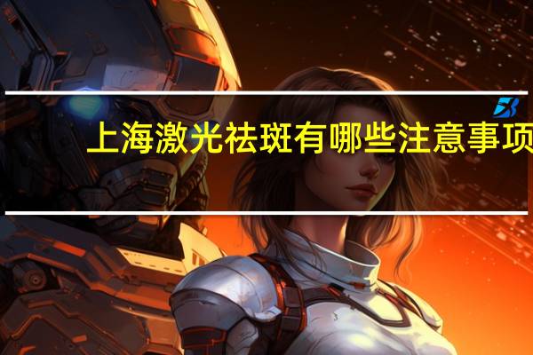 上海激光祛斑有哪些注意事项 激光祛斑的注意事项