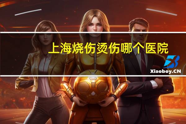 上海烧伤烫伤哪个医院？上海市发热门诊医院有哪些