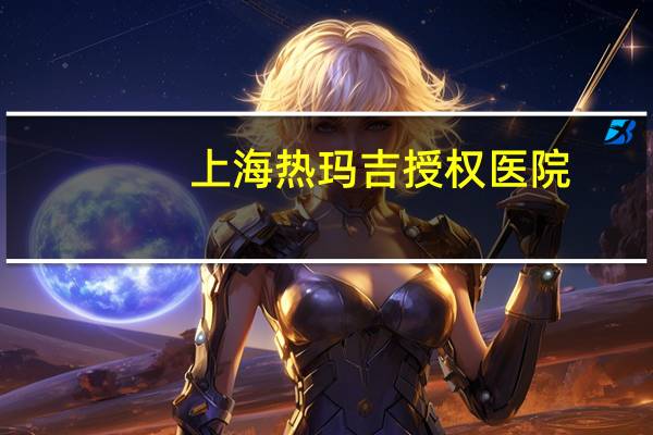 上海热玛吉授权医院(热玛吉的效果怎么样)