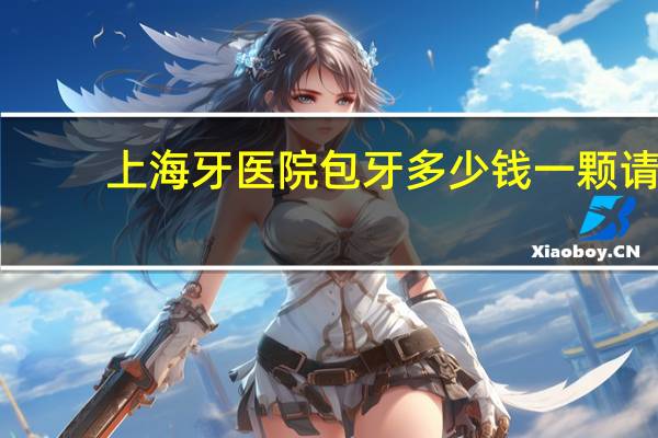 上海牙医院包牙多少钱一颗 请个汤包师傅多少钱