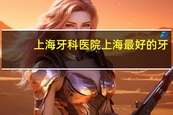 上海 牙科医院 上海最好的牙科医院是哪家