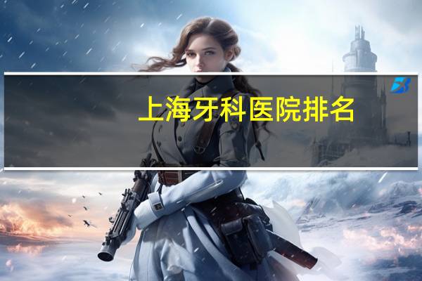 上海牙科医院排名，上海最好的牙科医院是哪家