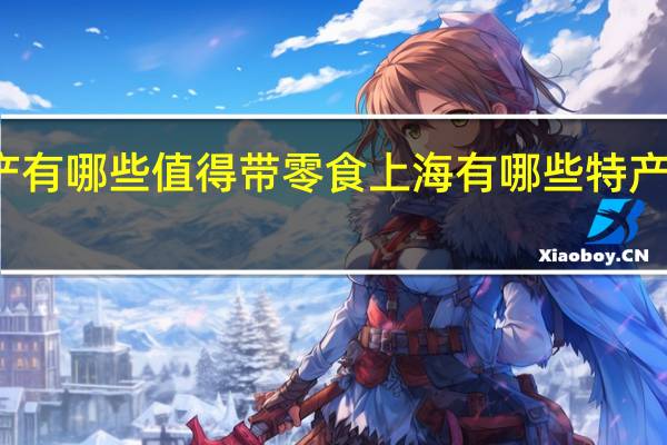 上海特产有哪些值得带零食 上海有哪些特产零食好携带的