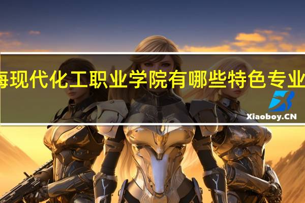 上海现代化工职业学院有哪些特色专业值得推荐