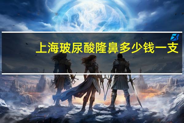 上海玻尿酸隆鼻多少钱一支？玻尿酸隆鼻大概要多少钱