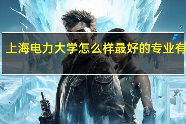 上海电力大学怎么样 最好的专业有哪些