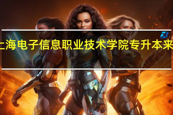 上海电子信息职业技术学院专升本来得及吗