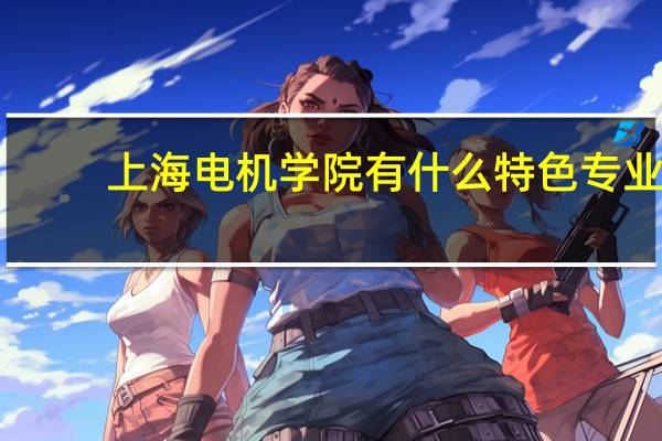 上海电机学院有什么特色专业，专业排名如何