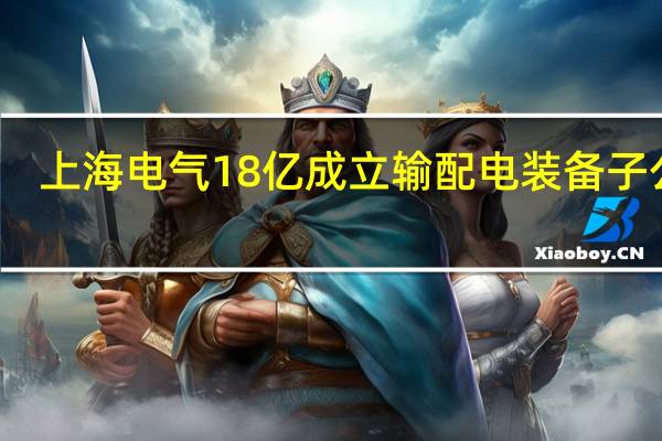 上海电气18亿成立输配电装备子公司