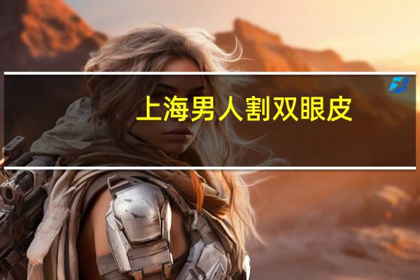 上海男人割双眼皮,上海哪里做双眼皮和去眼袋最便宜