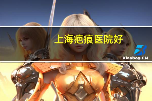 上海疤痕医院好(看病理性疤痕 成都疤康医院与上海九院哪家医院好)