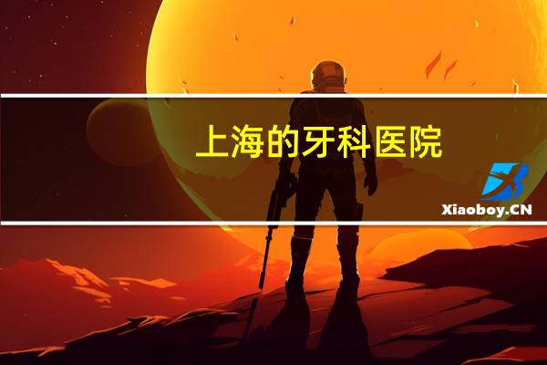 上海的牙科医院(上海最好的牙科医院是哪家)