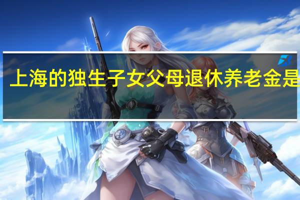 上海的独生子女父母退休养老金是多少