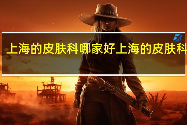上海的皮肤科哪家好 上海的皮肤科排名