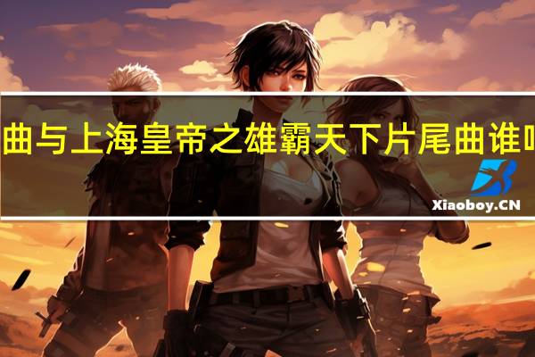上海皇帝之岁月风云主题曲与上海皇帝之雄霸天下片尾曲谁唱的 电视剧风云雄霸天下主题曲