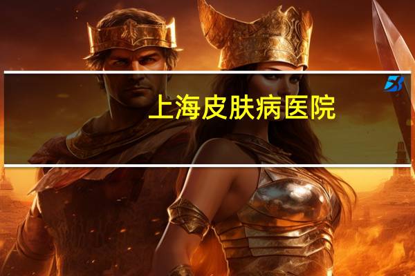 上海 皮肤病医院(专科上海皮肤医院哪家好皮肤科医院排名)