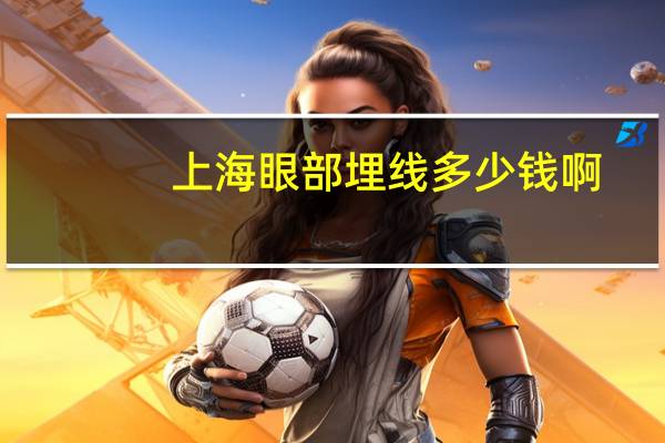 上海眼部埋线多少钱啊(上海埋线双眼皮哪家做得好)