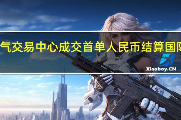 上海石油天然气交易中心成交首单人民币结算国际LNG对外销售交易