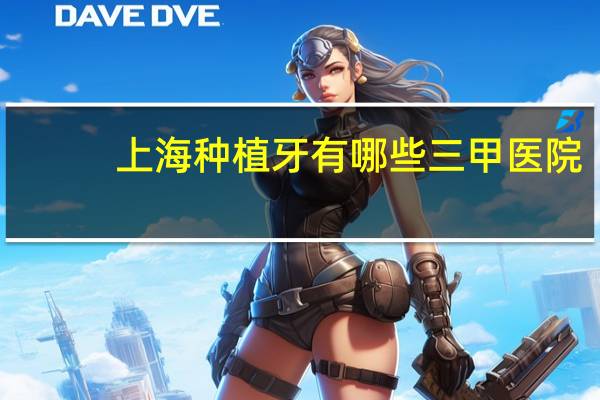 上海种植牙有哪些三甲医院(上海种植牙医院哪家比较正规)