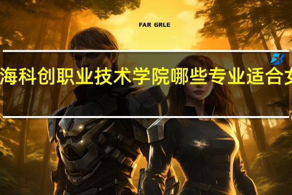 上海科创职业技术学院哪些专业适合女生就读
