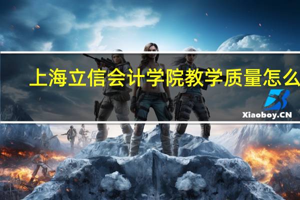 上海立信会计学院教学质量怎么样
