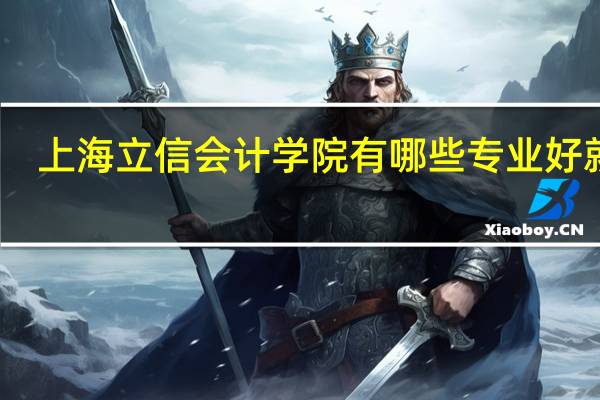 上海立信会计学院有哪些专业好就业