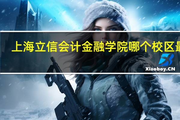 上海立信会计金融学院哪个校区最好