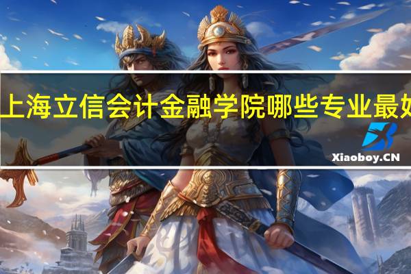 上海立信会计金融学院哪些专业最好就业
