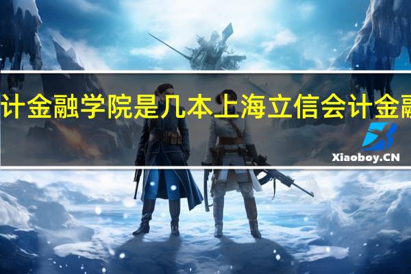 上海立信会计金融学院是几本 上海立信会计金融学院是几本大学