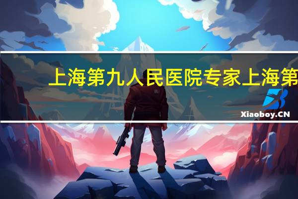 上海第九人民医院专家 上海第九人民医院正畸科(地包天),哪个专家经验相对丰富,够权威
