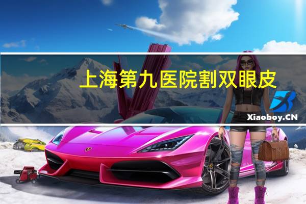 上海第九医院割双眼皮?到上海九院割双眼皮怎么预约啊