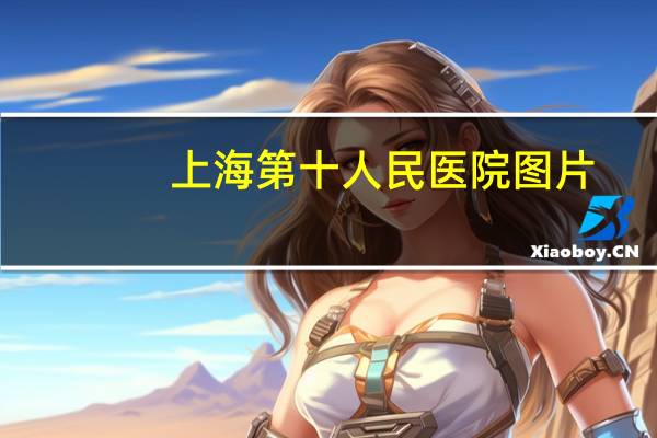 上海第十人民医院图片？上海第十医院地址在哪里新医院会有什么特色