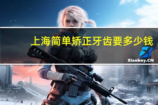 上海简单矫正牙齿要多少钱？上海九院牙齿矫正多少钱