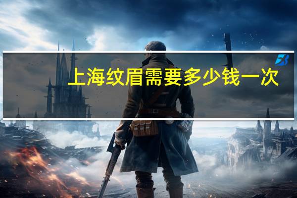 上海纹眉需要多少钱一次？上海艺星纹眉多少钱