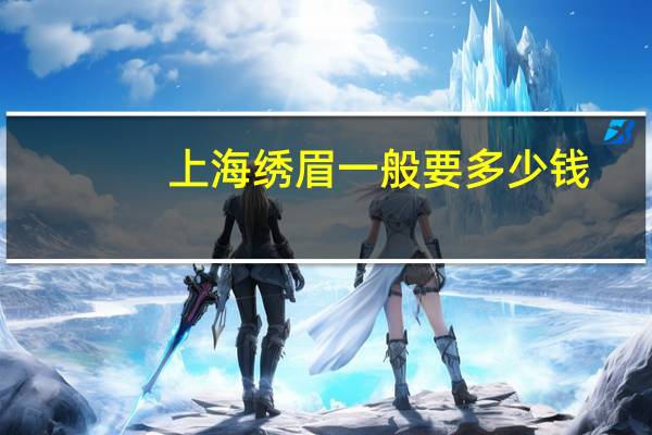 上海绣眉一般要多少钱？上海绣眉哪里比较好最好是价格便宜技术好的