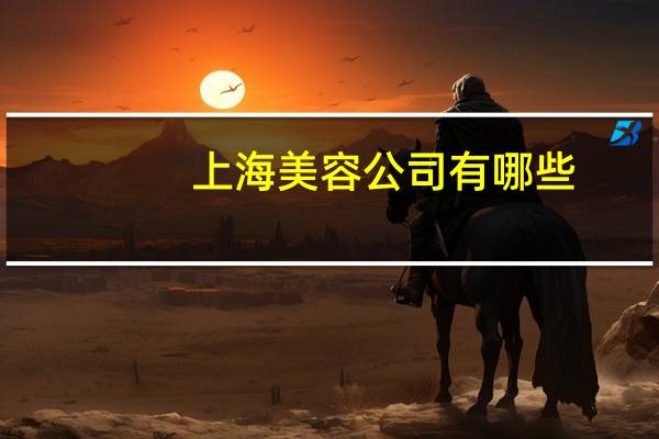 上海美容公司有哪些,美容美发上市公司有哪些