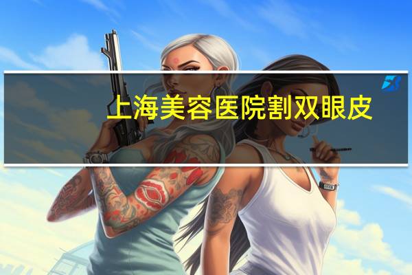 上海美容医院割双眼皮，上海双眼皮哪个医院做的自然