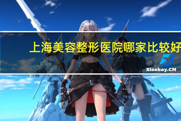 上海美容整形医院哪家比较好？上海整容医院排行榜