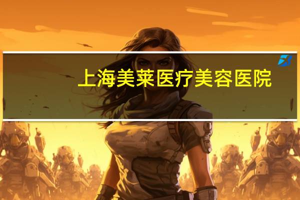 上海美莱医疗美容医院，成都莱美国际医院详细介绍
