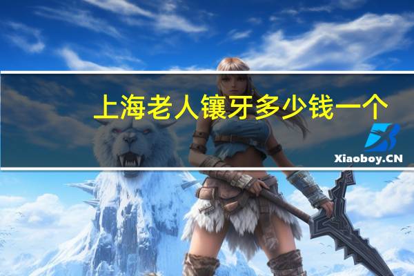 上海老人镶牙多少钱一个(去上海镶一颗假牙价格怎么样贵不贵呢)
