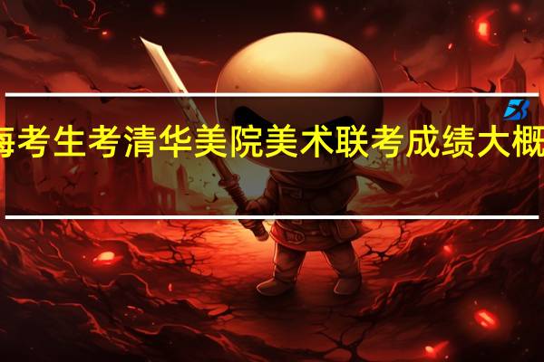 上海考生考清华美院美术联考成绩大概要到多少