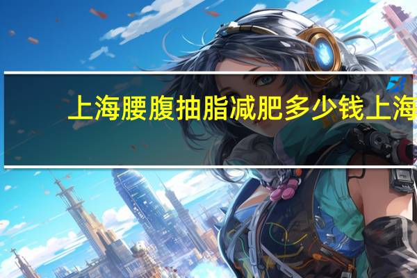 上海腰腹抽脂减肥多少钱 上海马杰抽脂技术怎么样