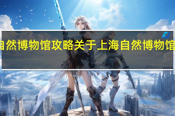上海自然博物馆攻略 关于上海自然博物馆攻略的介绍
