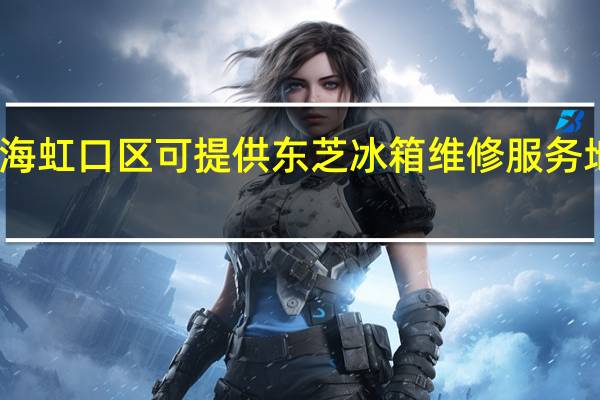 上海虹口区可提供东芝冰箱维修服务地址在哪
