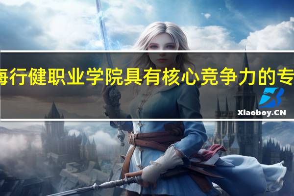 上海行健职业学院具有核心竞争力的专业有哪些