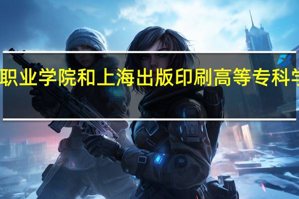 上海行健职业学院和上海出版印刷高等专科学校的专业对比