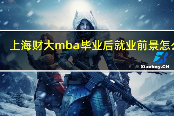 上海财大mba毕业后就业前景怎么样